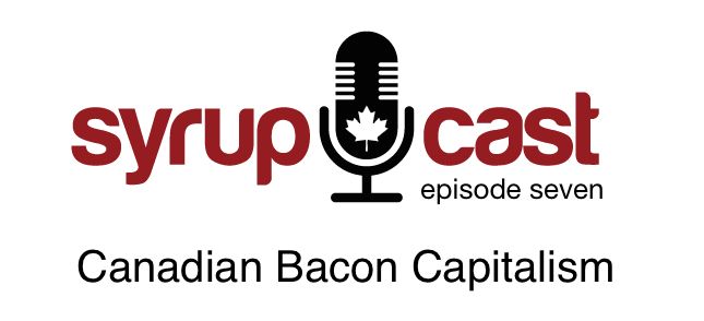 SyrupCast Episode 7: Canadian Bacon Capitalism